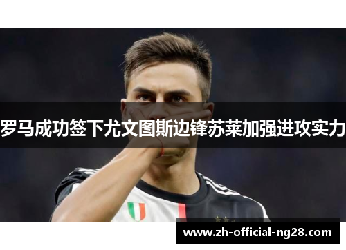 罗马成功签下尤文图斯边锋苏莱加强进攻实力