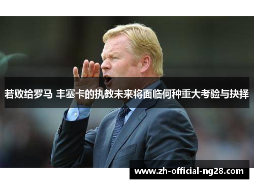 若败给罗马 丰塞卡的执教未来将面临何种重大考验与抉择