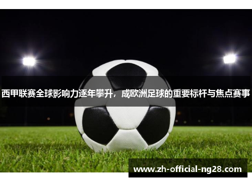 西甲联赛全球影响力逐年攀升，成欧洲足球的重要标杆与焦点赛事