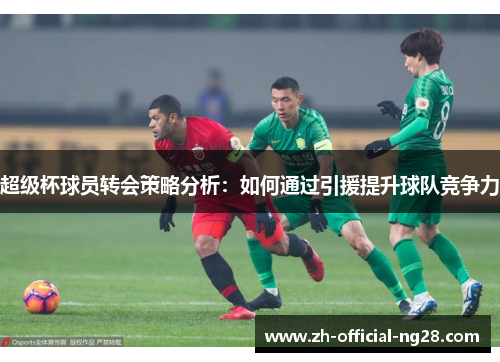 超级杯球员转会策略分析:如何通过引援提升球队竞争力 超级杯球员转会策略分析:如何通过引援提升球队竞争力