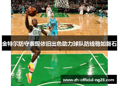 金特尔防守表现依旧出色助力球队防线稳如磐石 金特尔防守表现依旧出色助力球队防线稳如磐石