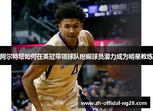 阿尔特塔如何在英冠带领球队挖掘球员潜力成为明星教练 阿尔特塔如何在英冠带领球队挖掘球员潜力成为明星教练