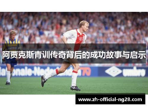 阿贾克斯青训传奇背后的成功故事与启示 阿贾克斯青训传奇背后的成功故事与启示