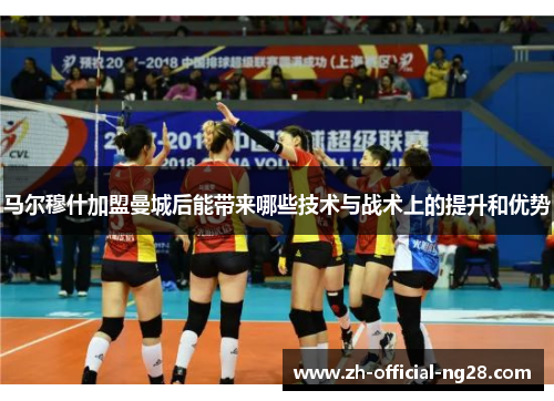 马尔穆什加盟曼城后能带来哪些技术与战术上的提升和优势 马尔穆什加盟曼城后能带来哪些技术与战术上的提升和优势