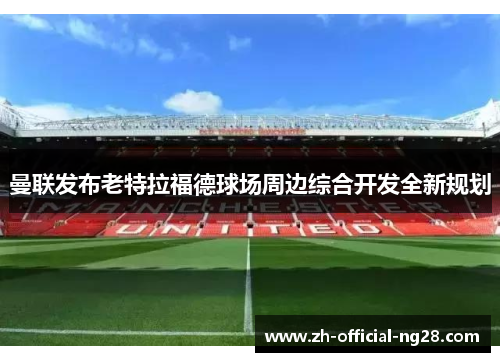 曼联发布老特拉福德球场周边综合开发全新规划 曼联发布老特拉福德球场周边综合开发全新规划